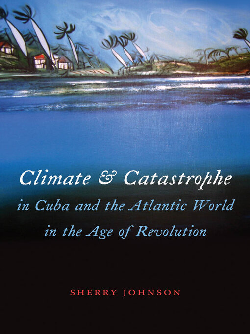 Title details for Climate and Catastrophe in Cuba and the Atlantic World in the Age of Revolution by Sherry Johnson - Available